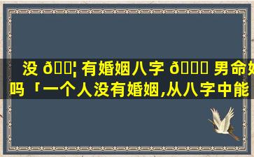 没 🐦 有婚姻八字 🐕 男命好吗「一个人没有婚姻,从八字中能看出来吗」